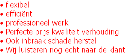• flexibel 
• efficiënt 
• professioneel werk 
• Perfecte prijs kwaliteit verhouding
• Ook inbraak schade herstel  
• Wij luisteren nog echt naar de klant